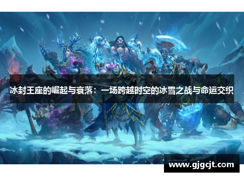 冰封王座的崛起与衰落:一场跨越时空的冰雪之战与命运交织 冰封王座的崛起与衰落:一场跨越时空的冰雪之战与命运交织