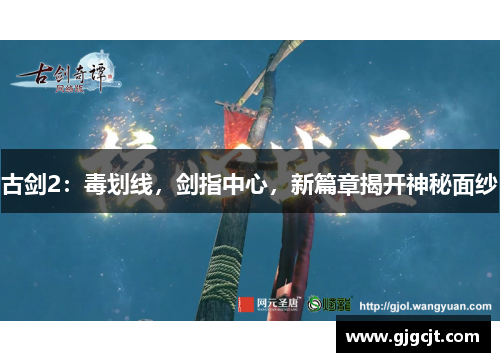 古剑2:毒划线,剑指中心,新篇章揭开神秘面纱 古剑2:毒划线,剑指中心,新篇章揭开神秘面纱